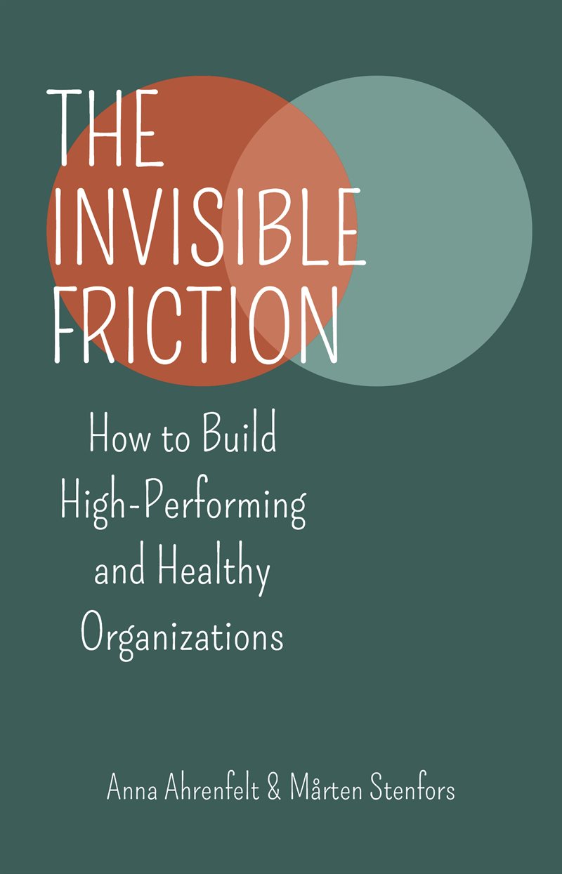 The Invisible Friction : How to Build High-Performing and Healthy Organizations